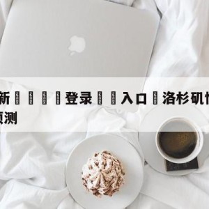 💥最新🍖登录⛔️入口⛎洛杉矶快船vs丹佛掘金比分预测