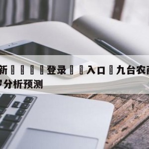 💥最新🍖登录⛔️入口⛎九台农商银行vs深圳马可波罗分析预测