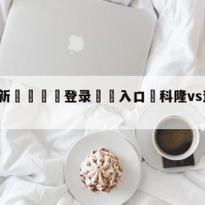 💥最新🍖登录⛔️入口⛎科隆vs达姆斯塔特分析预测