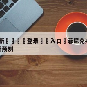 💥最新🍖登录⛔️入口⛎菲尼克斯太阳vs金州勇士分析预测