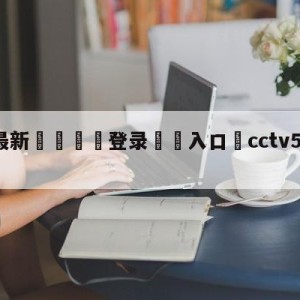 💥最新🍖登录⛔️入口⛎cctv5在线乒乓球直播