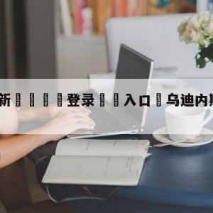 💥最新🍖登录⛔️入口⛎乌迪内斯vs拉齐奥赛前预测