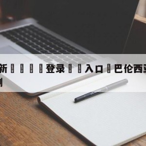 💥最新🍖登录⛔️入口⛎巴伦西亚vs皇家社会阵容预测