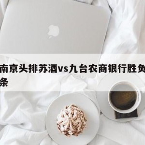 包含南京头排苏酒vs九台农商银行胜负预测的词条