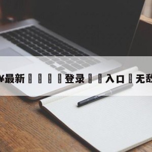 💥最新🍖登录⛔️入口⛎无敌任意球