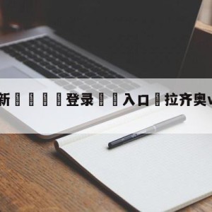 💥最新🍖登录⛔️入口⛎拉齐奥vs维罗纳阵容预测