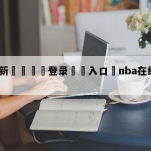 💥最新🍖登录⛔️入口⛎nba在线直免费观看直播