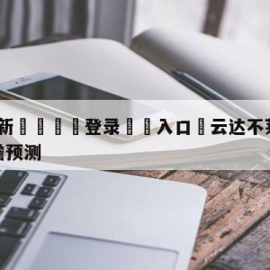 💥最新🍖登录⛔️入口⛎云达不莱梅vs沃尔夫斯堡前瞻预测