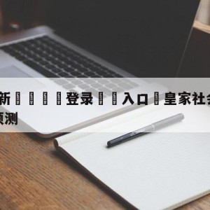 💥最新🍖登录⛔️入口⛎皇家社会vs塞维利亚大小球预测