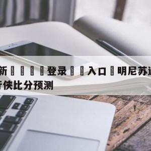 💥最新🍖登录⛔️入口⛎明尼苏达森林狼vs达拉斯独行侠比分预测