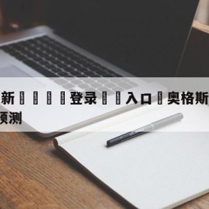 💥最新🍖登录⛔️入口⛎奥格斯堡vsRB莱比锡赛前预测