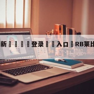 💥最新🍖登录⛔️入口⛎RB莱比锡vs科隆分析预测