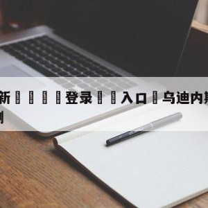 💥最新🍖登录⛔️入口⛎乌迪内斯vs热那亚大小球预测