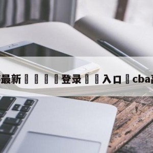 💥最新🍖登录⛔️入口⛎cba高清直播