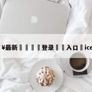 💥最新🍖登录⛔️入口⛎iceiceice