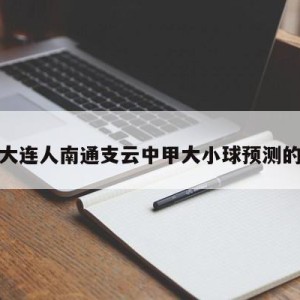 关于大连人南通支云中甲大小球预测的信息