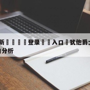 💥最新🍖登录⛔️入口⛎犹他爵士vs达拉斯独行侠盘口分析