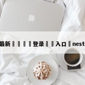 💥最新🍖登录⛔️入口⛎nest电竞大赛