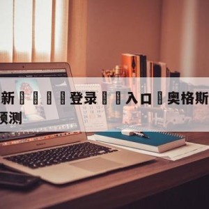 💥最新🍖登录⛔️入口⛎奥格斯堡vsRB莱比锡前瞻预测