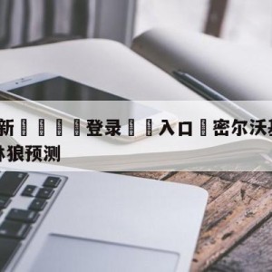 💥最新🍖登录⛔️入口⛎密尔沃基雄鹿vs明尼苏达森林狼预测