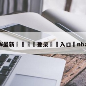 💥最新🍖登录⛔️入口⛎nba赛程表