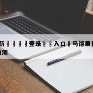 💥最新🍖登录⛔️入口⛎马德里竞技vs皇家社会赛前预测