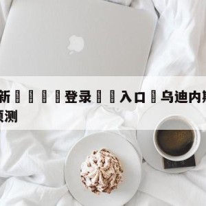 💥最新🍖登录⛔️入口⛎乌迪内斯vs萨勒尼塔纳分析预测