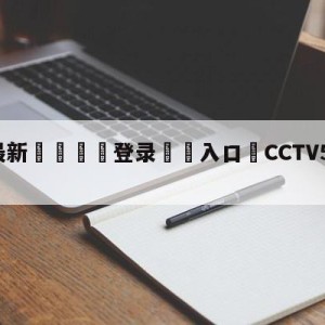 💥最新🍖登录⛔️入口⛎CCTV5直播中国女足