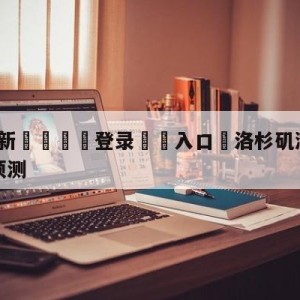 💥最新🍖登录⛔️入口⛎洛杉矶湖人vs金州勇士比分预测