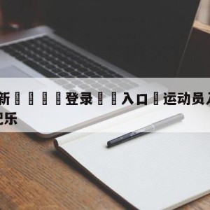 💥最新🍖登录⛔️入口⛎运动员入场BGM是电子游戏配乐