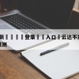 💥最新🍖登录⛔️入口⛎云达不莱梅vs斯图加特分析预测