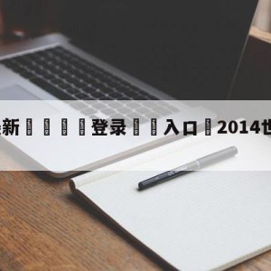 💥最新🍖登录⛔️入口⛎2014世界杯半决赛