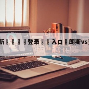 💥最新🍖登录⛔️入口⛎朗斯vs克莱蒙分析预测