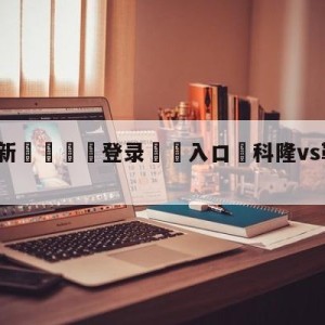 💥最新🍖登录⛔️入口⛎科隆vs勒沃库森比分预测