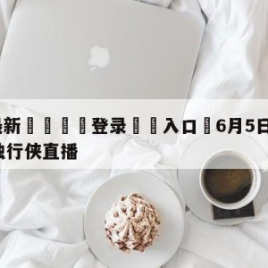 💥最新🍖登录⛔️入口⛎6月5日NBA季后赛快船V独行侠直播