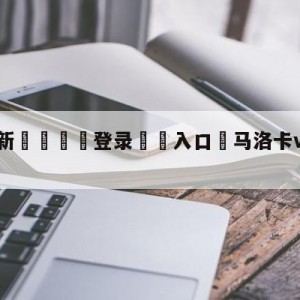 💥最新🍖登录⛔️入口⛎马洛卡vs皇家社会对阵预测