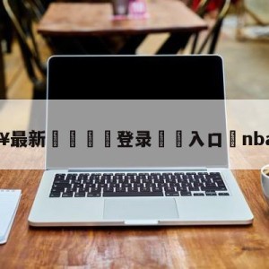 💥最新🍖登录⛔️入口⛎nba大交易