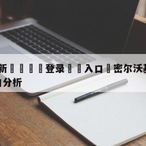 💥最新🍖登录⛔️入口⛎密尔沃基雄鹿vs金州勇士盘口分析