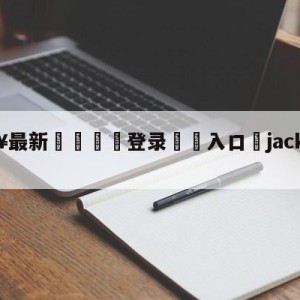 💥最新🍖登录⛔️入口⛎jackeylove首发